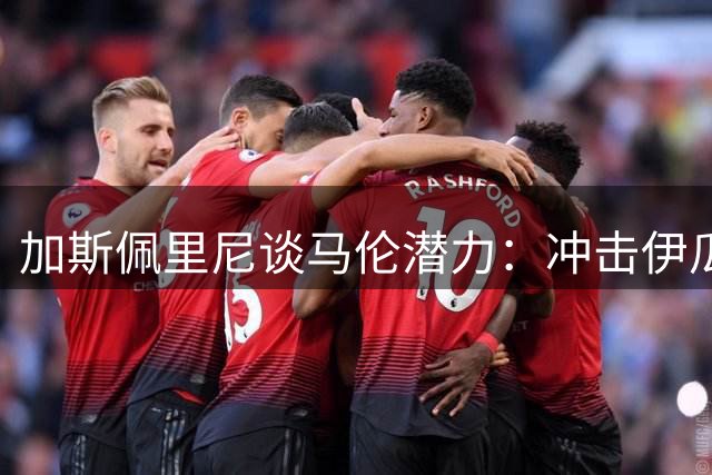 加斯佩里尼谈马伦潜力：冲击伊瓜因进球纪录并非没可能