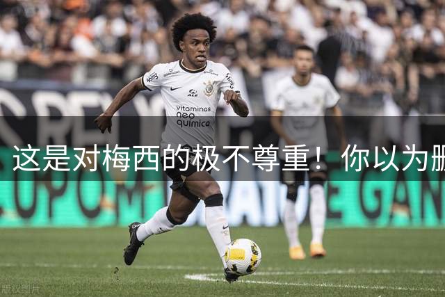 这是对梅西的极不尊重！你以为删帖就行了吗