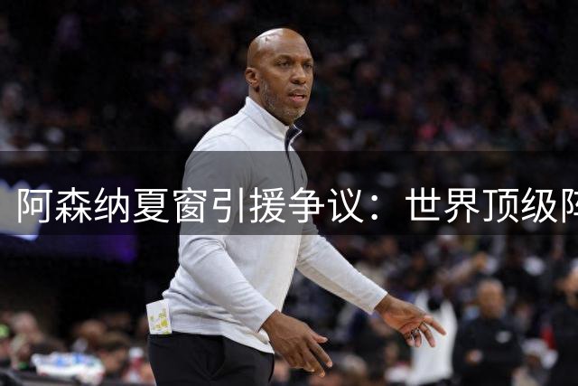 阿森纳夏窗引援争议：世界顶级阵遭遇锋线短板